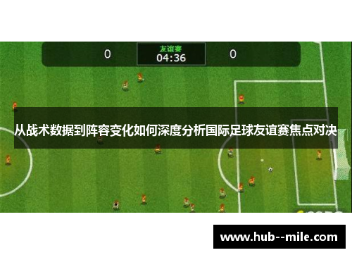 从战术数据到阵容变化如何深度分析国际足球友谊赛焦点对决