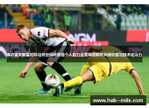 库卢塞夫斯基对阵马赛世俱杯赛场个人能力全面展现解析关键价值与技术统治力 库卢塞夫斯基对阵马赛世俱杯赛场个人能力全面展现解析关键价值与技术统治力