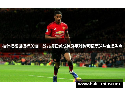 拉什福德世俱杯关键一战力挽狂澜成胜负手对阵葡萄牙球队全场焦点 拉什福德世俱杯关键一战力挽狂澜成胜负手对阵葡萄牙球队全场焦点