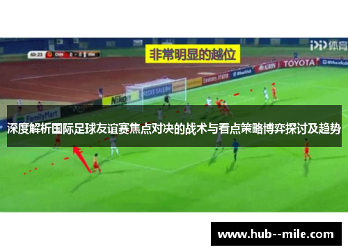 深度解析国际足球友谊赛焦点对决的战术与看点策略博弈探讨及趋势 深度解析国际足球友谊赛焦点对决的战术与看点策略博弈探讨及趋势