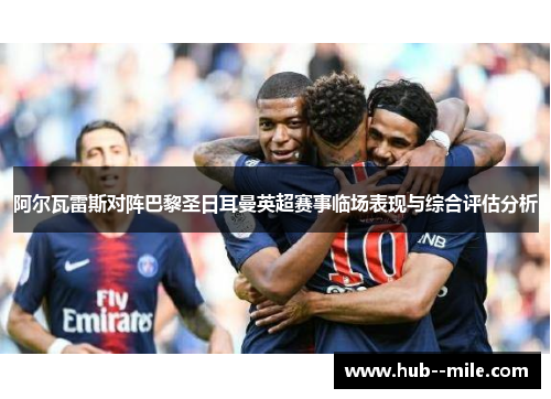 阿尔瓦雷斯对阵巴黎圣日耳曼英超赛事临场表现与综合评估分析 阿尔瓦雷斯对阵巴黎圣日耳曼英超赛事临场表现与综合评估分析