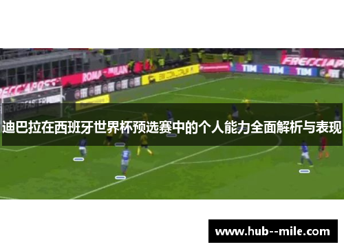 迪巴拉在西班牙世界杯预选赛中的个人能力全面解析与表现