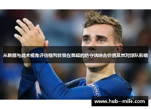 从数据与战术视角评估格列兹曼在英超的防守端综合价值及其对球队影响 从数据与战术视角评估格列兹曼在英超的防守端综合价值及其对球队影响