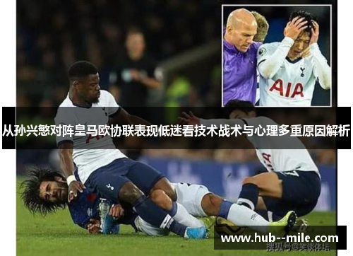 从孙兴慜对阵皇马欧协联表现低迷看技术战术与心理多重原因解析 从孙兴慜对阵皇马欧协联表现低迷看技术战术与心理多重原因解析