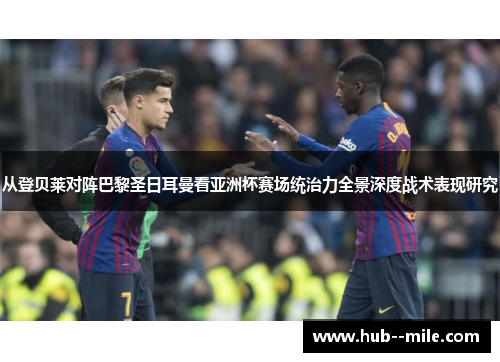 从登贝莱对阵巴黎圣日耳曼看亚洲杯赛场统治力全景深度战术表现研究 从登贝莱对阵巴黎圣日耳曼看亚洲杯赛场统治力全景深度战术表现研究