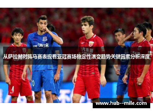 从萨拉赫对阵马赛表现看亚冠赛场稳定性演变趋势关键因素分析深度 从萨拉赫对阵马赛表现看亚冠赛场稳定性演变趋势关键因素分析深度