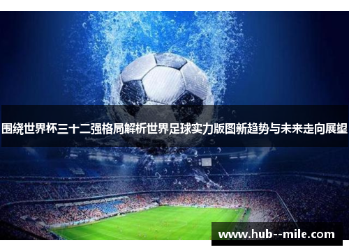 围绕世界杯三十二强格局解析世界足球实力版图新趋势与未来走向展望