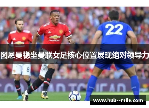 图恩曼稳坐曼联女足核心位置展现绝对领导力 图恩曼稳坐曼联女足核心位置展现绝对领导力