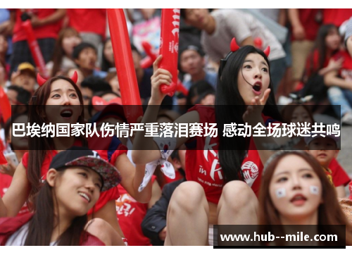 巴埃纳国家队伤情严重落泪赛场 感动全场球迷共鸣