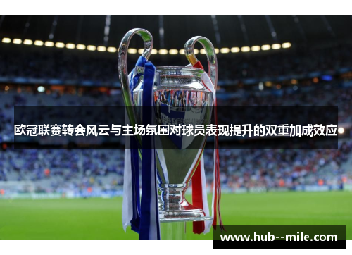 欧冠联赛转会风云与主场氛围对球员表现提升的双重加成效应 欧冠联赛转会风云与主场氛围对球员表现提升的双重加成效应