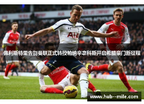 佩利斯特里告别曼联正式转投帕纳辛奈科斯开启希腊豪门新征程