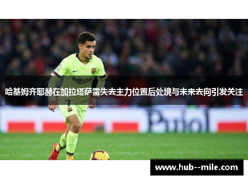 哈基姆齐耶赫在加拉塔萨雷失去主力位置后处境与未来去向引发关注