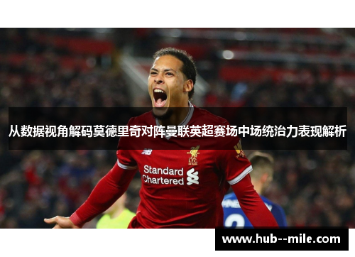 从数据视角解码莫德里奇对阵曼联英超赛场中场统治力表现解析 从数据视角解码莫德里奇对阵曼联英超赛场中场统治力表现解析