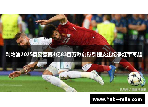 利物浦2025夏窗豪掷4亿83百万欧创球引援支出纪录红军再起 利物浦2025夏窗豪掷4亿83百万欧创球引援支出纪录红军再起