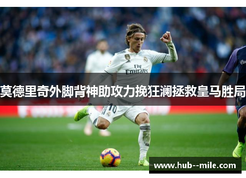 莫德里奇外脚背神助攻力挽狂澜拯救皇马胜局