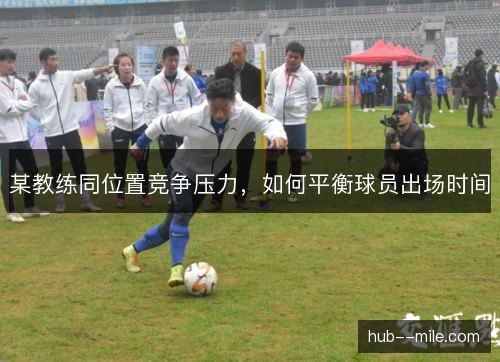 某教练同位置竞争压力,如何平衡球员出场时间 某教练同位置竞争压力,如何平衡球员出场时间