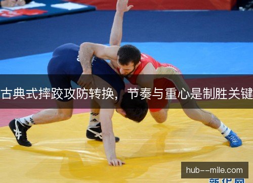 古典式摔跤攻防转换,节奏与重心是制胜关键 古典式摔跤攻防转换,节奏与重心是制胜关键