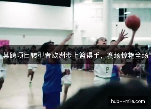 某跨项目转型者欧洲步上篮得手,赛场惊艳全场 某跨项目转型者欧洲步上篮得手,赛场惊艳全场
